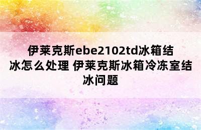 伊莱克斯ebe2102td冰箱结冰怎么处理 伊莱克斯冰箱冷冻室结冰问题